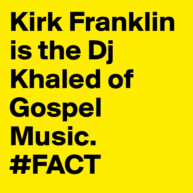Kirk Franklin is the Dj Khaled of Gospel Music. 
#FACT