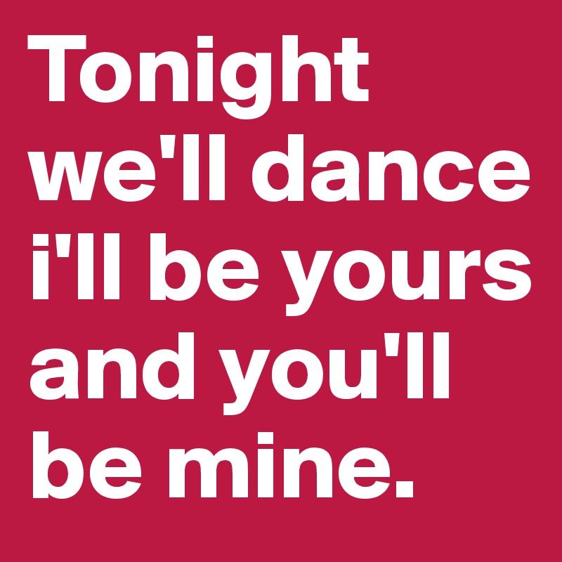 Tonight we'll dance i'll be yours and you'll be mine.