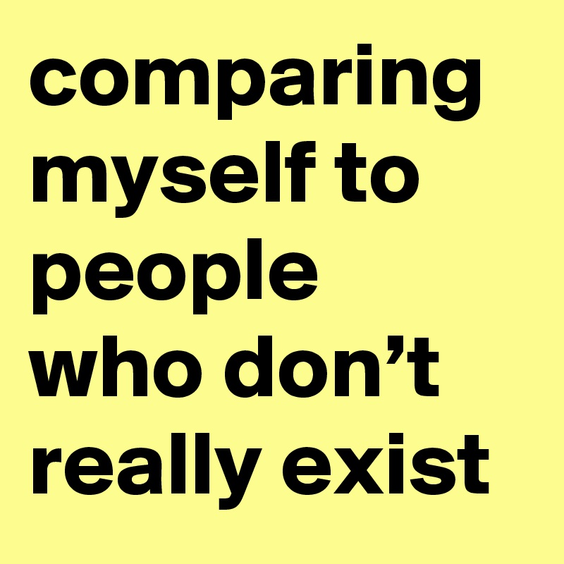 comparing myself to people who don’t really exist