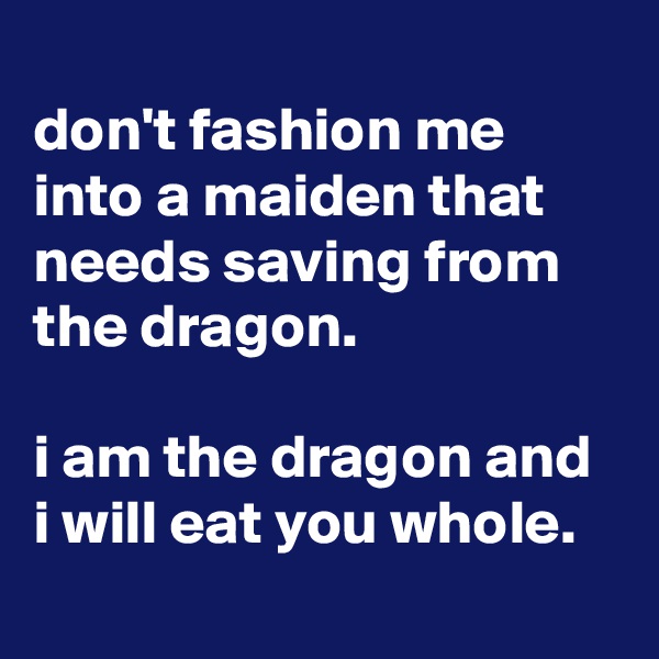 
don't fashion me
into a maiden that needs saving from
the dragon.

i am the dragon and i will eat you whole.
