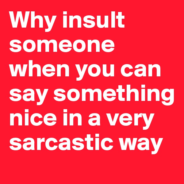 Why insult someone when you can say something nice in a very sarcastic way