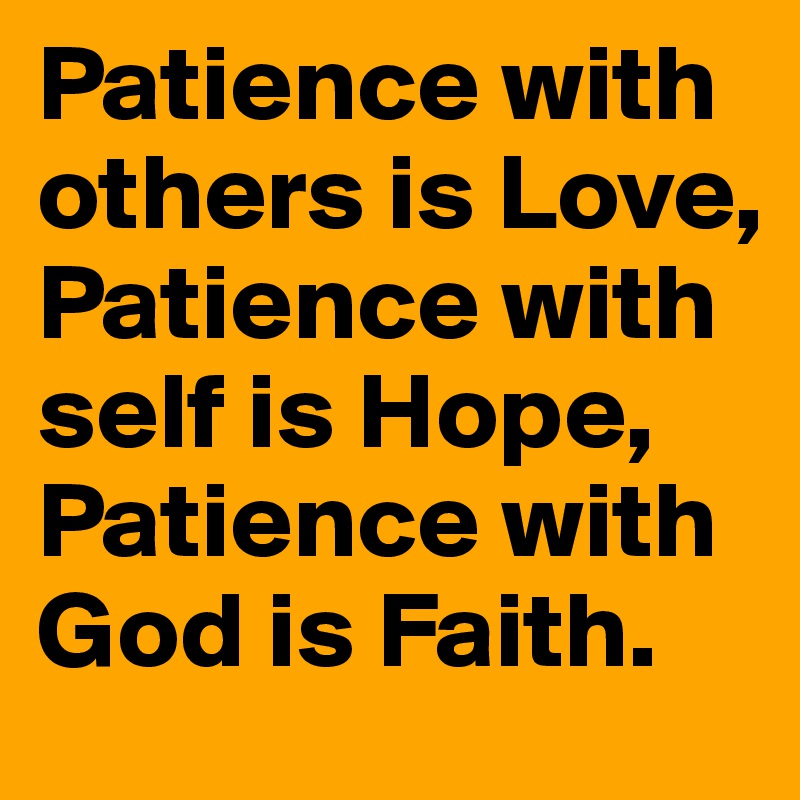 Patience with others is Love,
Patience with self is Hope, 
Patience with God is Faith.