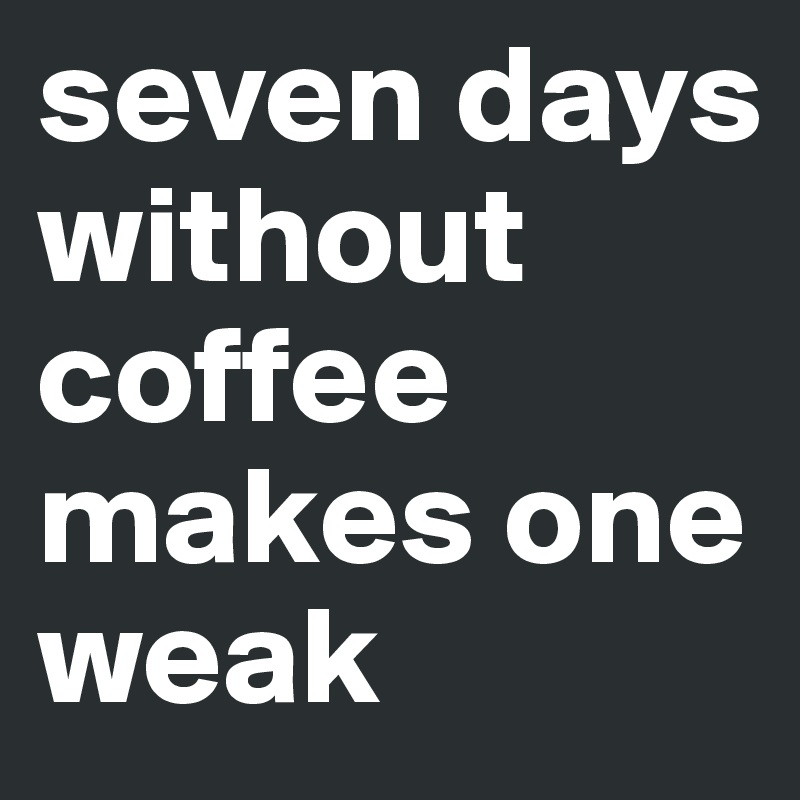seven days without coffee makes one weak