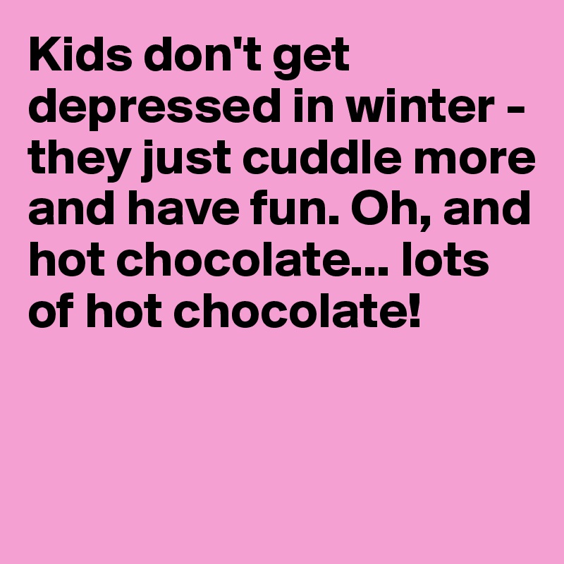 Kids don't get depressed in winter - they just cuddle more and have fun. Oh, and hot chocolate... lots of hot chocolate!


