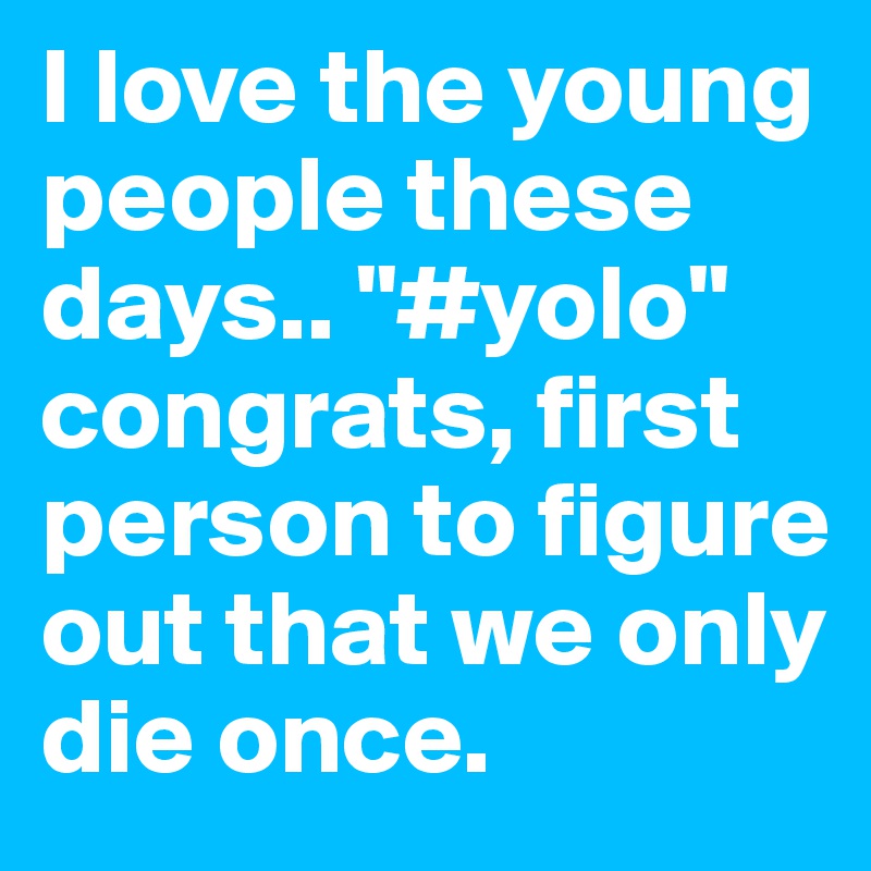 I love the young people these days.. "#yolo" congrats, first person to figure out that we only die once.