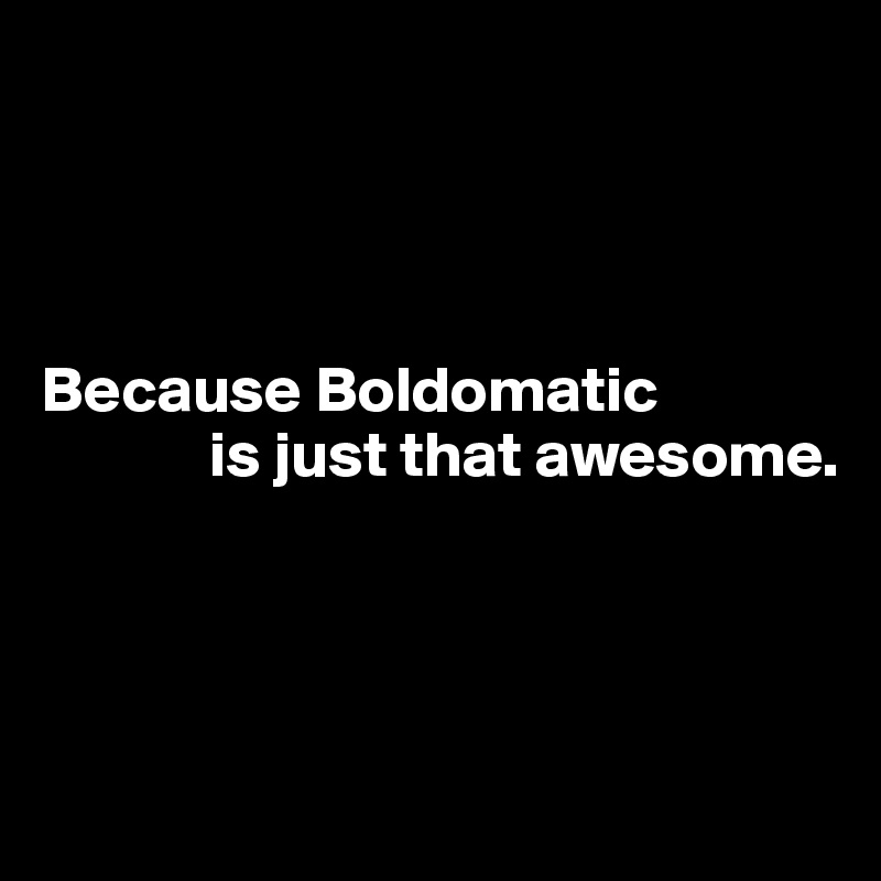 




Because Boldomatic  
             is just that awesome. 


 

