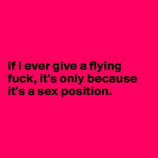



If I ever give a flying fuck, it's only because it's a sex position.



