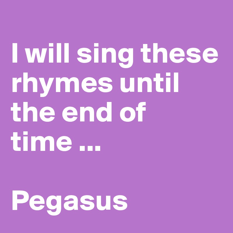 
I will sing these rhymes until the end of time ...

Pegasus