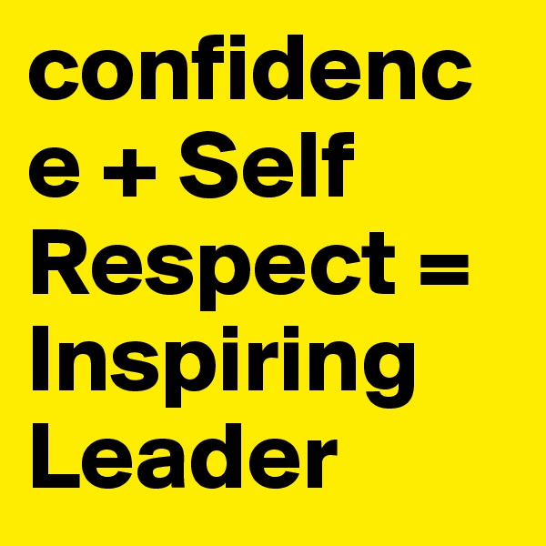 confidence + Self Respect = Inspiring Leader