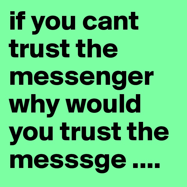 if you cant trust the messenger why would you trust the messsge ....