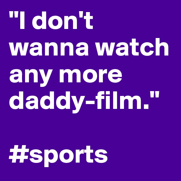 "I don't wanna watch any more daddy-film."

#sports