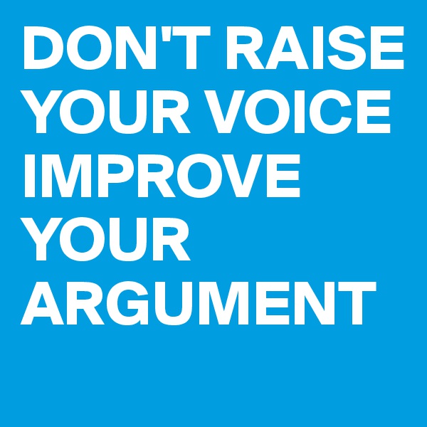 DON'T RAISE YOUR VOICE IMPROVE YOUR ARGUMENT