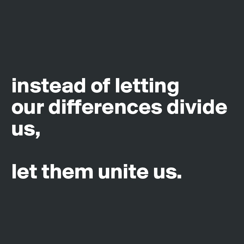 


instead of letting          our differences divide us,    

let them unite us.                             

