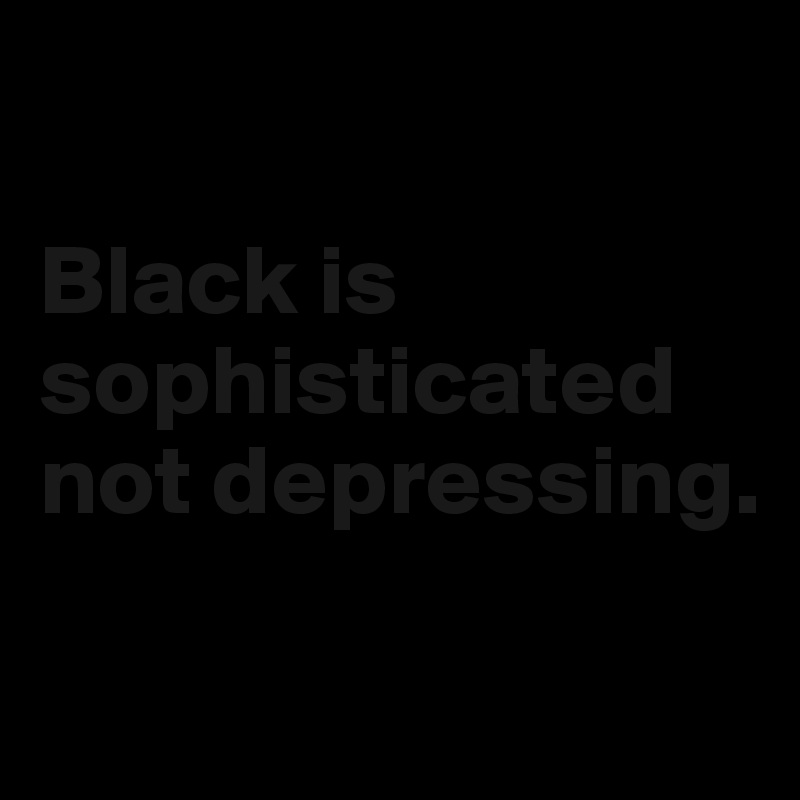 

Black is sophisticated not depressing.

