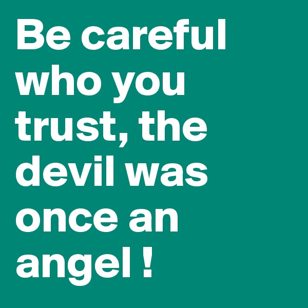 Be careful who you trust, the devil was once an angel ! 
