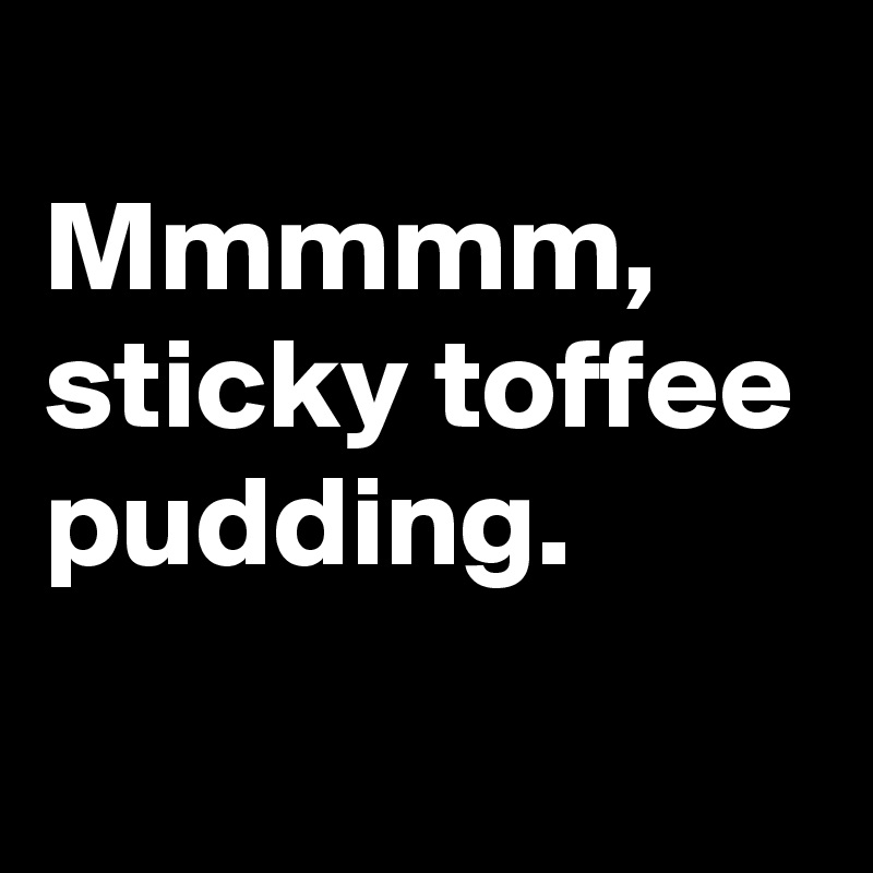 
Mmmmm,
sticky toffee pudding.
