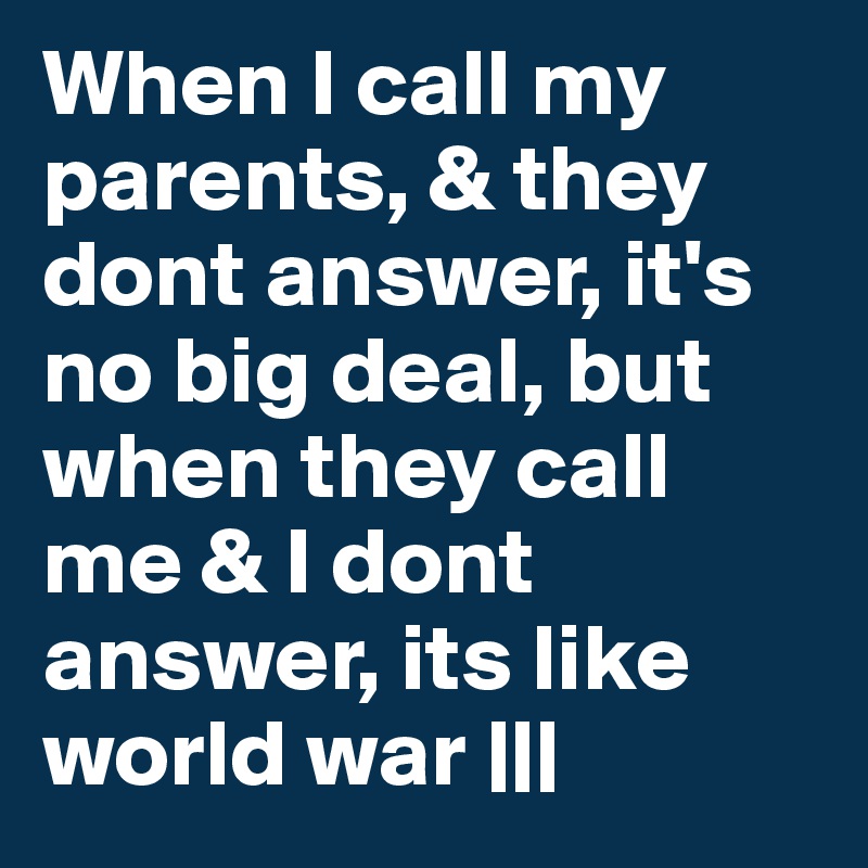 When I call my parents, & they dont answer, it's no big deal, but when they call me & I dont answer, its like world war |||