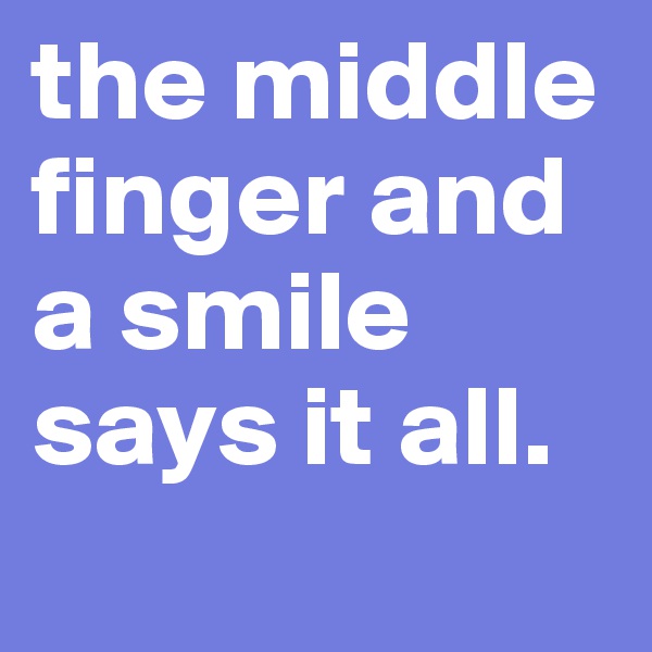 the middle finger and a smile says it all. 
