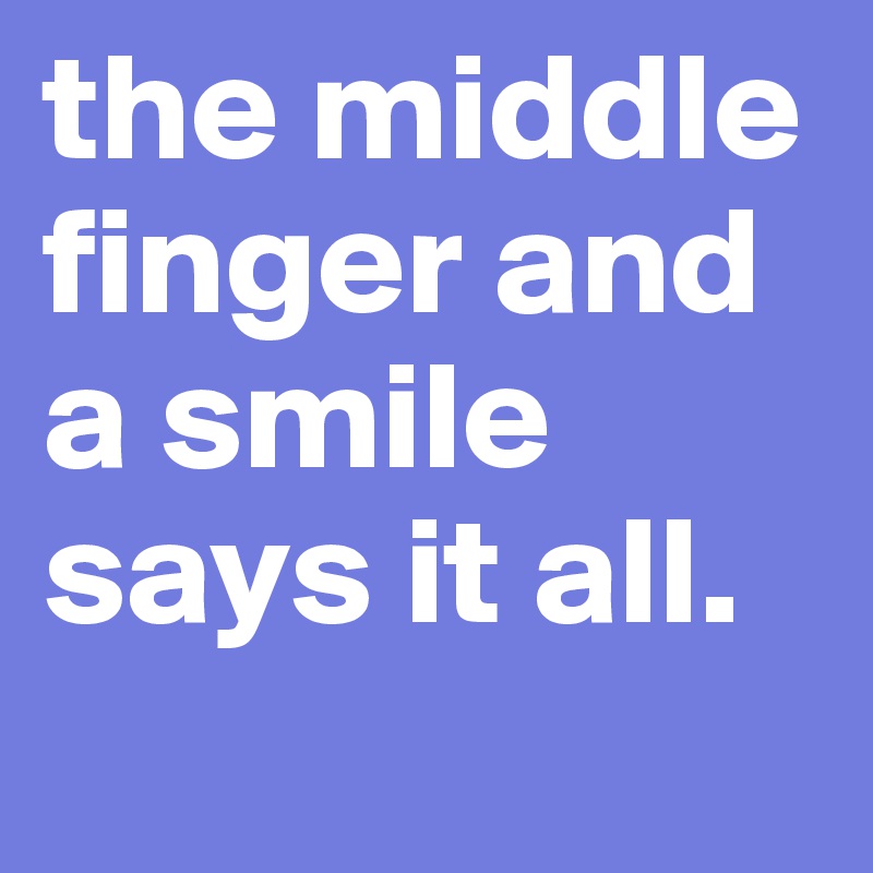 the middle finger and a smile says it all. 

