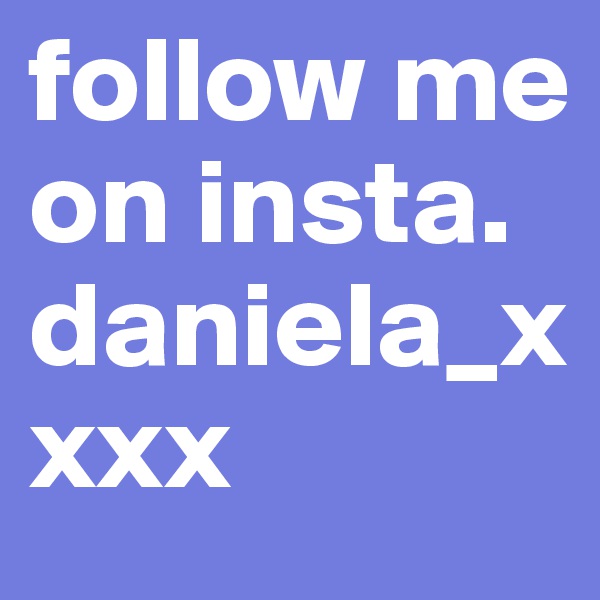 follow me on insta. daniela_xxxx