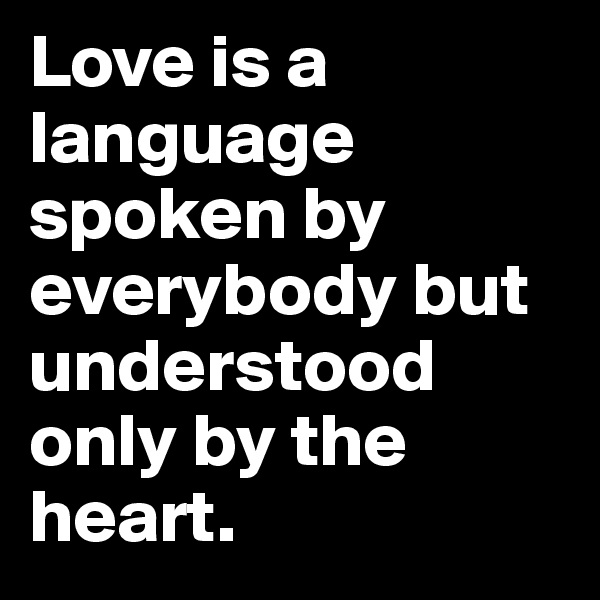 Love is a language spoken by everybody but understood only by the heart.