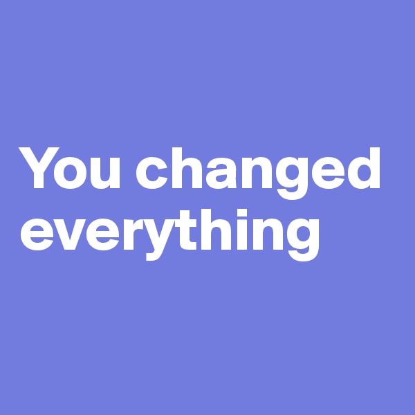 

You changed      everything

