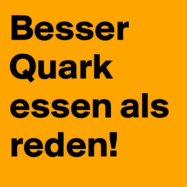 Besser Quark essen als reden!