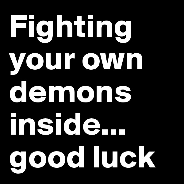 Fighting your own demons inside...
good luck 