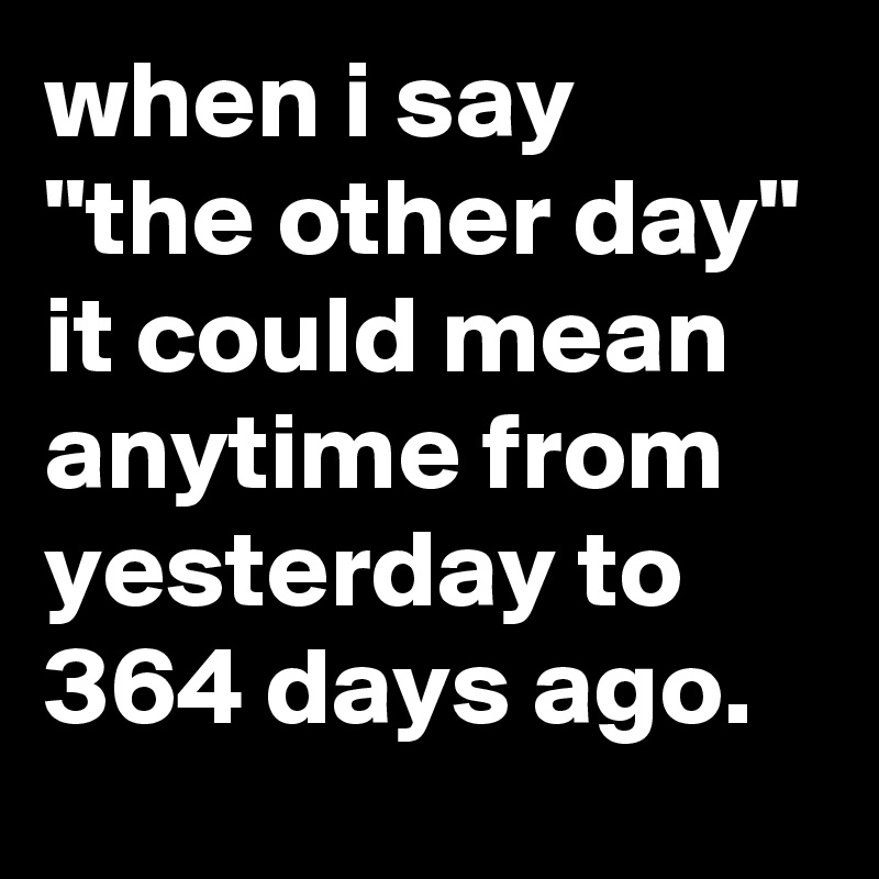 when i say
"the other day" it could mean anytime from yesterday to 364 days ago.