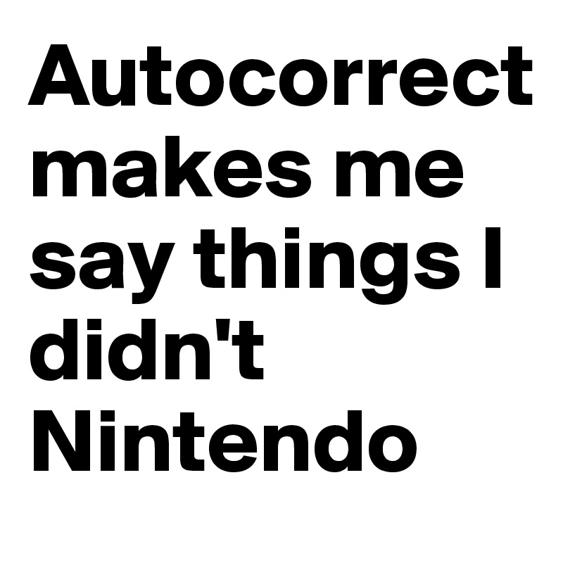 Autocorrect makes me say things I didn't Nintendo