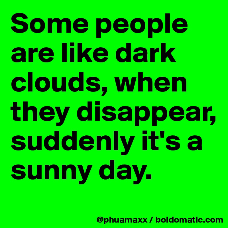 Some people are like dark clouds, when they disappear, suddenly it's a sunny day. 