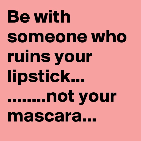 Be with someone who ruins your lipstick... ........not your mascara...