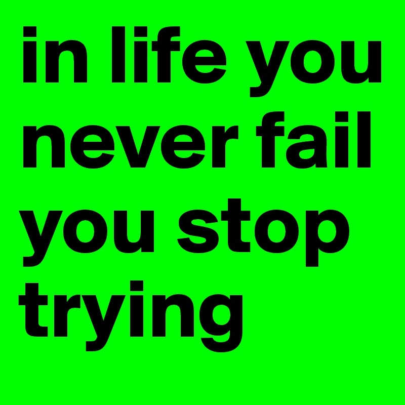 in life you never fail you stop trying