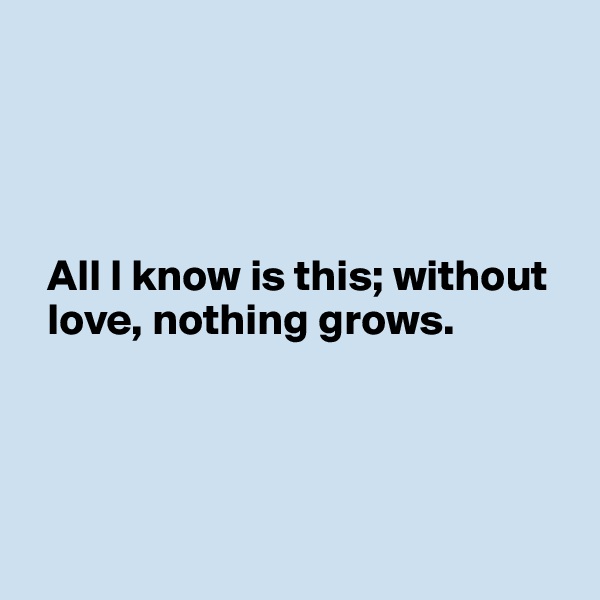 




  All I know is this; without 
  love, nothing grows.




