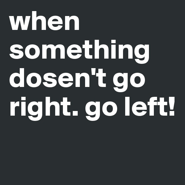 when something dosen't go right. go left!
