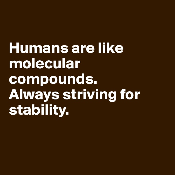 

Humans are like molecular compounds.
Always striving for stability.


