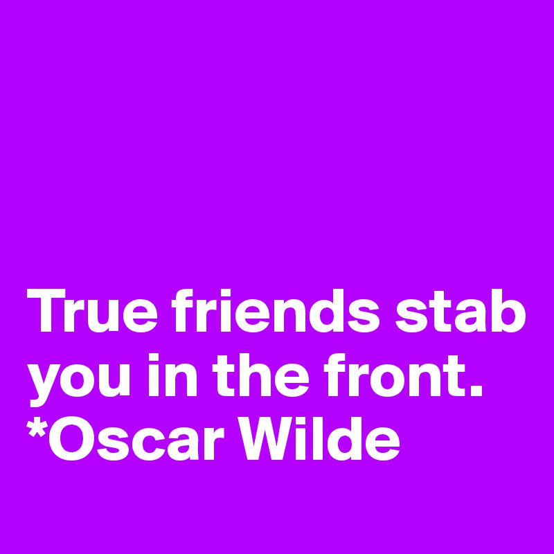



True friends stab you in the front. *Oscar Wilde