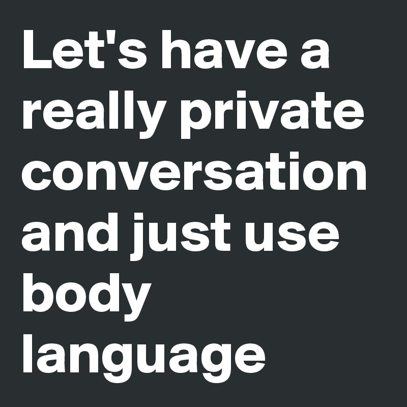 Let's have a really private conversation and just use body language