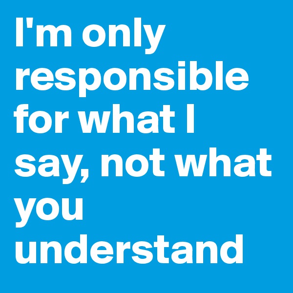 I'm only responsible for what I say, not what you understand