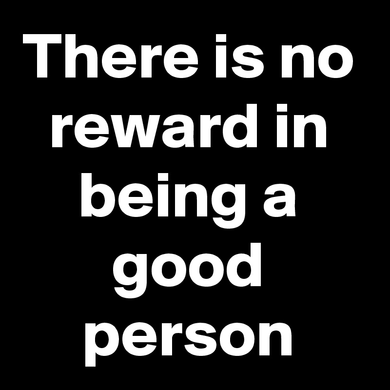 There is no reward in being a good person