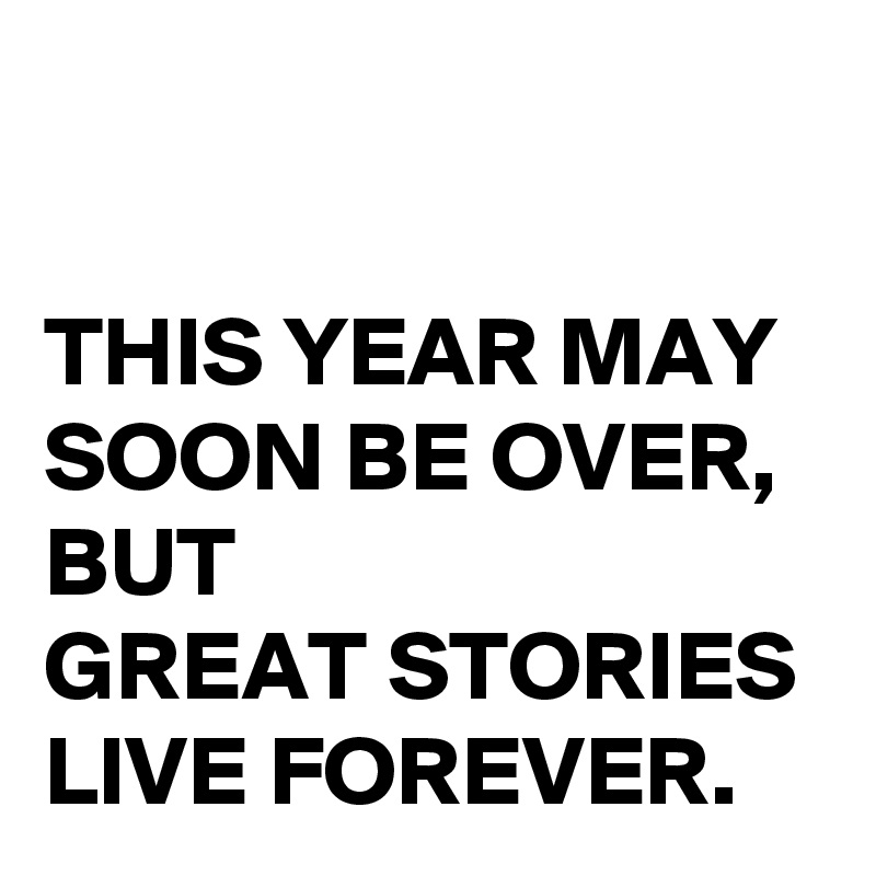

THIS YEAR MAY SOON BE OVER, BUT 
GREAT STORIES 
LIVE FOREVER.