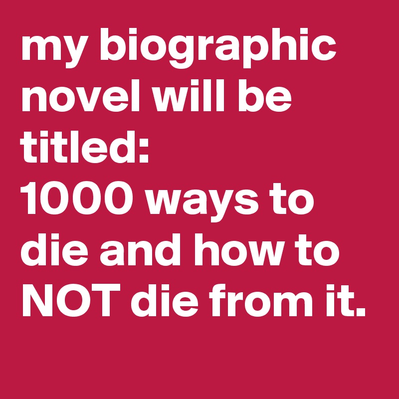 my biographic novel will be titled: 
1000 ways to die and how to NOT die from it. 