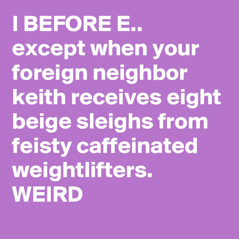 I BEFORE E..  except when your foreign neighbor keith receives eight beige sleighs from feisty caffeinated weightlifters.    WEIRD