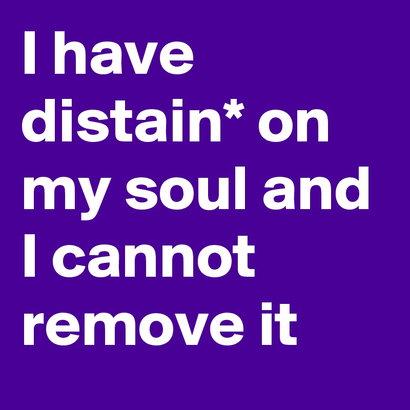 I have distain* on my soul and I cannot remove it