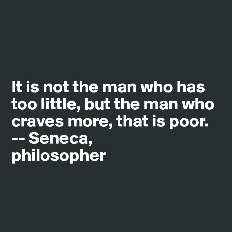 



It is not the man who has too little, but the man who craves more, that is poor.
-- Seneca,
philosopher



