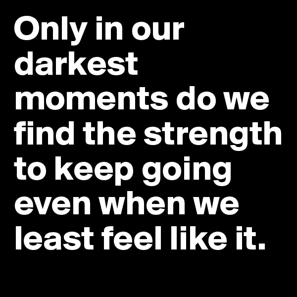 Only in our darkest moments do we find the strength to keep going even when we least feel like it. 