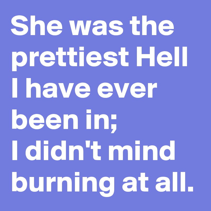 She was the prettiest Hell I have ever been in;
I didn't mind burning at all.