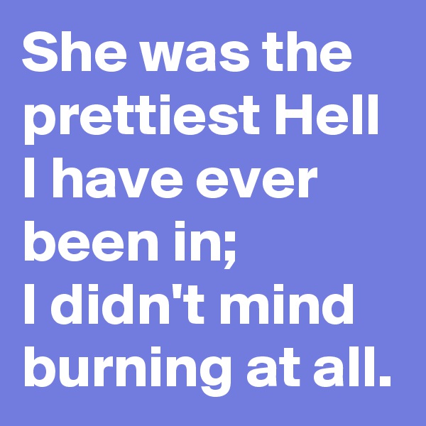 She was the prettiest Hell I have ever been in;
I didn't mind burning at all.