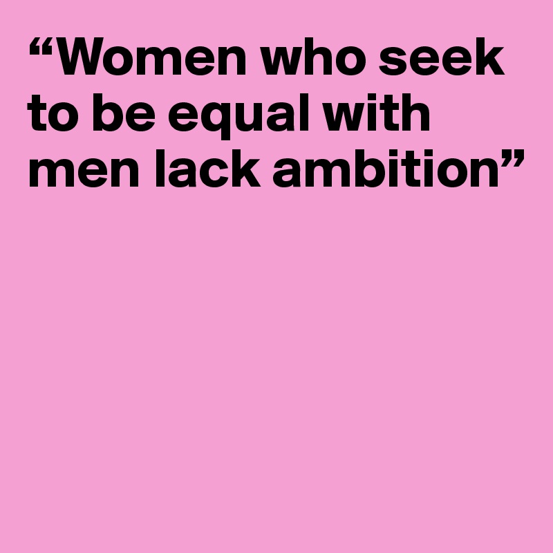 “Women who seek to be equal with men lack ambition”




