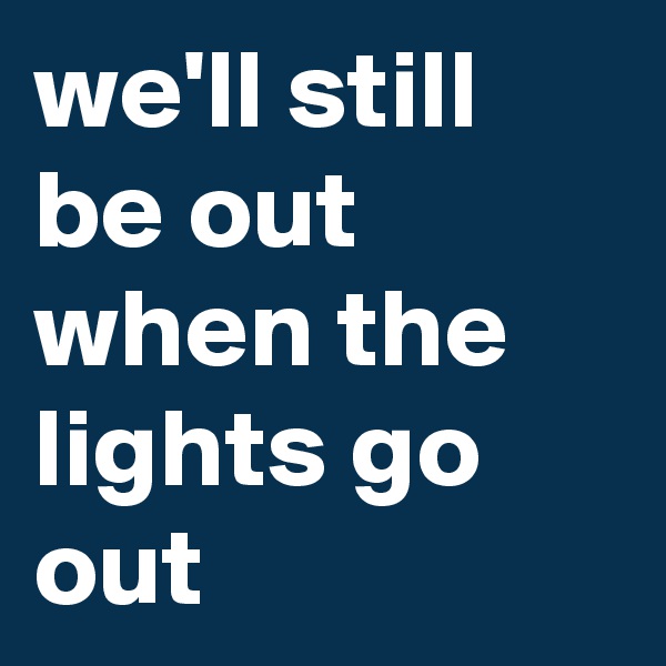 we'll still be out when the lights go out